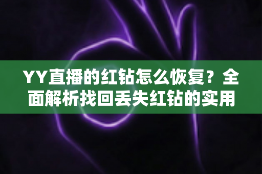YY直播的红钻怎么恢复?全面解析找回丢失红钻的实用方法与避坑指南 YY直播的红钻怎么恢复?全面解析找回丢失红钻的实用方法与避坑指南