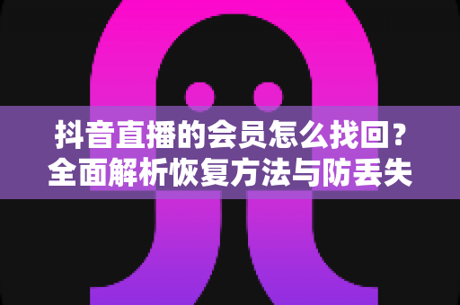 抖音直播的会员怎么找回?全面解析恢复方法与防丢失技巧 抖音直播的会员怎么找回?全面解析恢复方法与防丢失技巧