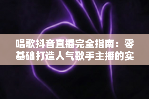 唱歌抖音直播完全指南:零基础打造人气歌手主播的实战宝典 唱歌抖音直播完全指南:零基础打造人气歌手主播的实战宝典