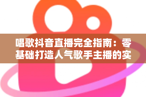 唱歌抖音直播完全指南:零基础打造人气歌手主播的实战宝典 唱歌抖音直播完全指南:零基础打造人气歌手主播的实战宝典