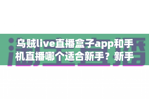 乌贼live直播盒子app和手机直播哪个适合新手？新手主播入门选择全指南