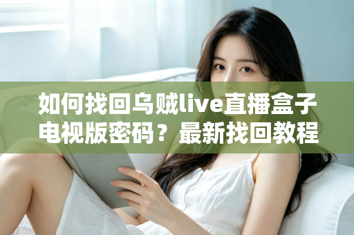 如何找回乌贼live直播盒子电视版密码？最新找回教程与密码保护全攻略