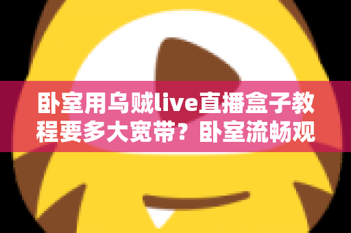 卧室用乌贼live直播盒子教程要多大宽带？卧室流畅观影带宽配置全指南