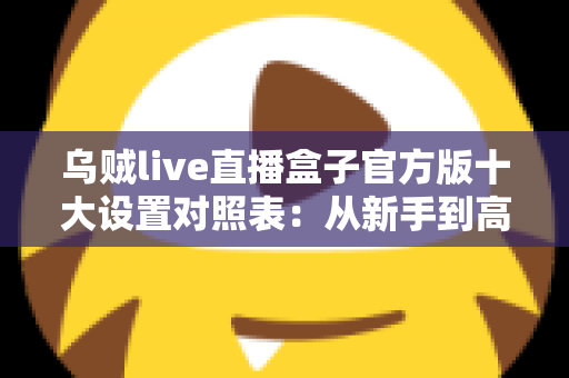 乌贼live直播盒子官方版十大设置对照表：从新手到高手的一站式画质调优实战指南