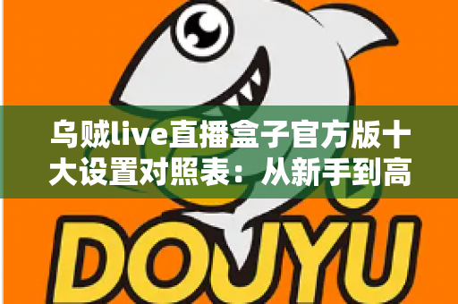 乌贼live直播盒子官方版十大设置对照表：从新手到高手的一站式画质调优实战指南