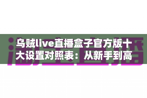 乌贼live直播盒子官方版十大设置对照表：从新手到高手的一站式画质调优实战指南