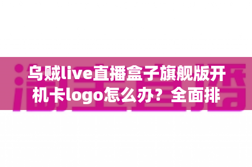 乌贼live直播盒子旗舰版开机卡logo怎么办？全面排查与快速修复指南
