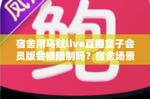 宿舍用乌贼live直播盒子会员版会被限制吗？宿舍场景使用规则与避坑指南全面解析