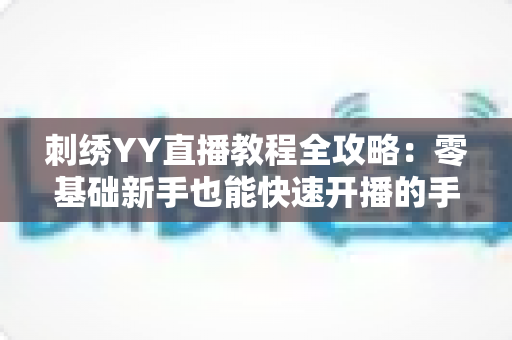 刺绣YY直播教程全攻略：零基础新手也能快速开播的手工刺绣直播实战指南