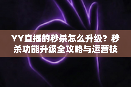YY直播的秒杀怎么升级?秒杀功能升级全攻略与运营技巧详解 YY直播的秒杀怎么升级?秒杀功能升级全攻略与运营技巧详解