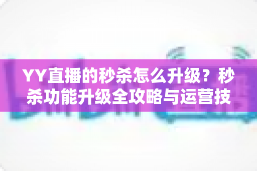YY直播的秒杀怎么升级?秒杀功能升级全攻略与运营技巧详解 YY直播的秒杀怎么升级?秒杀功能升级全攻略与运营技巧详解