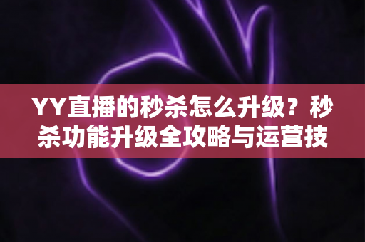 YY直播的秒杀怎么升级？秒杀功能升级全攻略与运营技巧详解