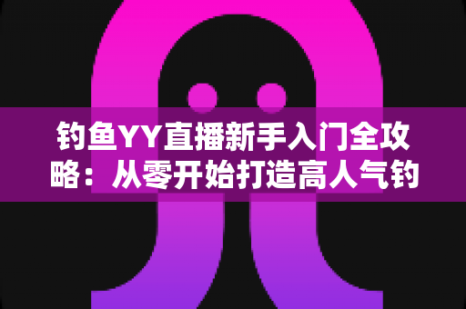 钓鱼YY直播新手入门全攻略：从零开始打造高人气钓鱼直播间的实用指南