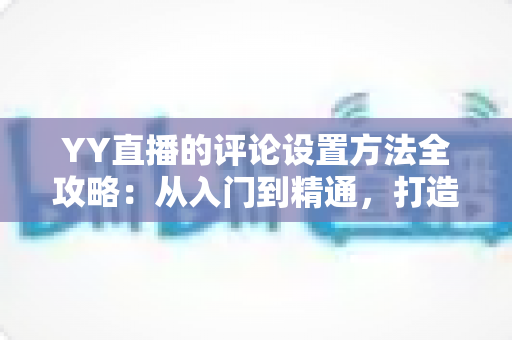 YY直播的评论设置方法全攻略：从入门到精通，打造清爽直播间