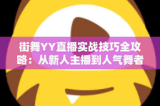 街舞YY直播实战技巧全攻略:从新人主播到人气舞者的进阶秘籍 街舞YY直播实战技巧全攻略:从新人主播到人气舞者的进阶秘籍