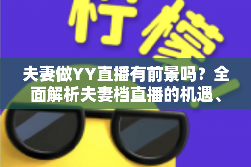夫妻做YY直播有前景吗？全面解析夫妻档直播的机遇、挑战与成功攻略