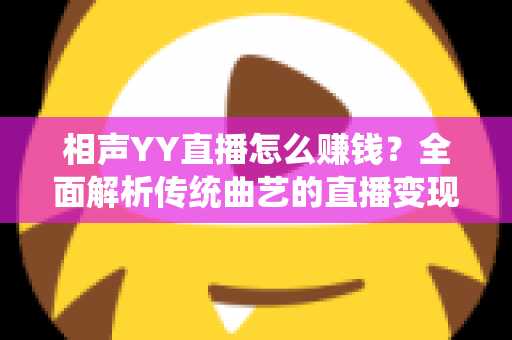 相声YY直播怎么赚钱？全面解析传统曲艺的直播变现之路与实用增收攻略