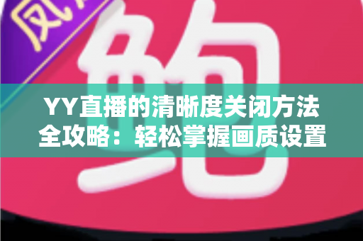 YY直播的清晰度关闭方法全攻略：轻松掌握画质设置技巧，畅享流畅观影体验