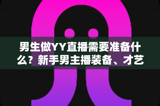 男生做YY直播需要准备什么？新手男主播装备、才艺与心态全攻略