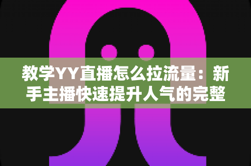 教学YY直播怎么拉流量：新手主播快速提升人气的完整实战指南