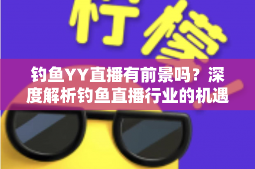 钓鱼YY直播有前景吗？深度解析钓鱼直播行业的机遇与挑战