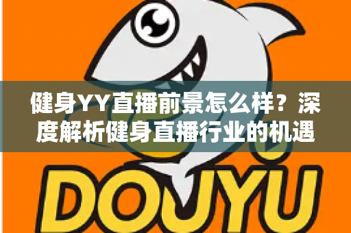 健身YY直播前景怎么样？深度解析健身直播行业的机遇、挑战与未来趋势