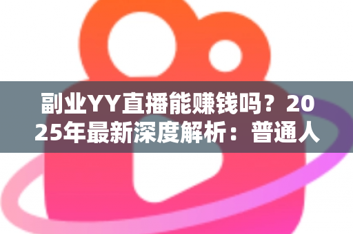 副业YY直播能赚钱吗？2025年最新深度解析：普通人做YY直播副业的真实收入、入门方法与避坑指南