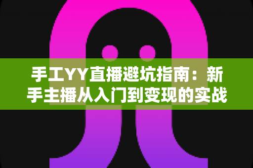 手工YY直播避坑指南:新手主播从入门到变现的实战防雷全攻略 手工YY直播避坑指南:新手主播从入门到变现的实战防雷全攻略