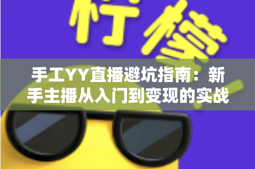 手工YY直播避坑指南:新手主播从入门到变现的实战防雷全攻略 手工YY直播避坑指南:新手主播从入门到变现的实战防雷全攻略
