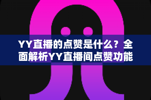 YY直播的点赞是什么?全面解析YY直播间点赞功能的意义与玩法 YY直播的点赞是什么?全面解析YY直播间点赞功能的意义与玩法