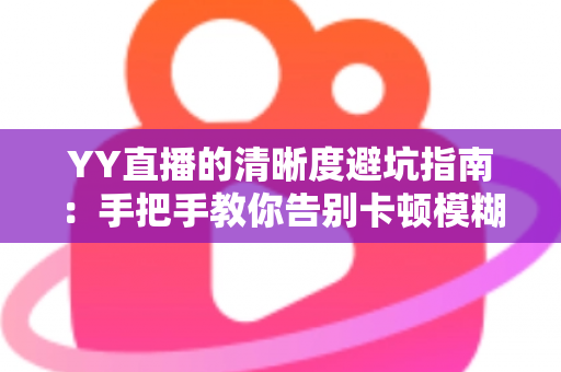 YY直播的清晰度避坑指南：手把手教你告别卡顿模糊，享受极致流畅的观看与直播体验