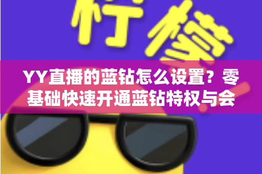 YY直播的蓝钻怎么设置？零基础快速开通蓝钻特权与会员权益完整教程指南