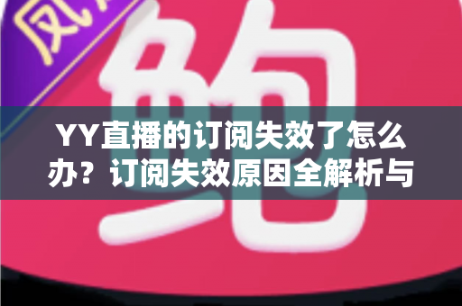 YY直播的订阅失效了怎么办？订阅失效原因全解析与快速恢复订阅的实用指南