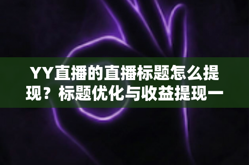 YY直播的直播标题怎么提现？标题优化与收益提现一站式指南