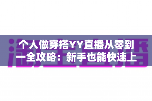 个人做穿搭YY直播从零到一全攻略：新手也能快速上手的时尚变现指南