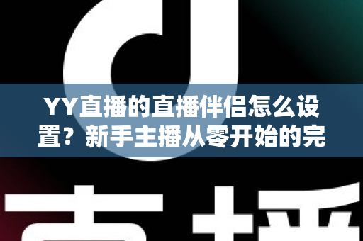 YY直播的直播伴侣怎么设置？新手主播从零开始的完整配置教程