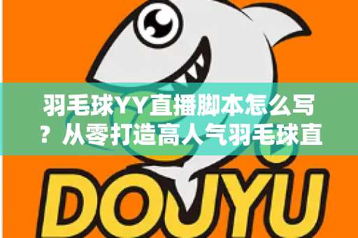 羽毛球YY直播脚本怎么写？从零打造高人气羽毛球直播间的实战指南