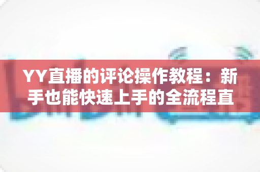 YY直播的评论操作教程：新手也能快速上手的全流程直播互动指南
