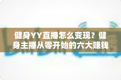 健身YY直播怎么变现?健身主播从零开始的六大赚钱方法与实战指南 健身YY直播怎么变现?健身主播从零开始的六大赚钱方法与实战指南
