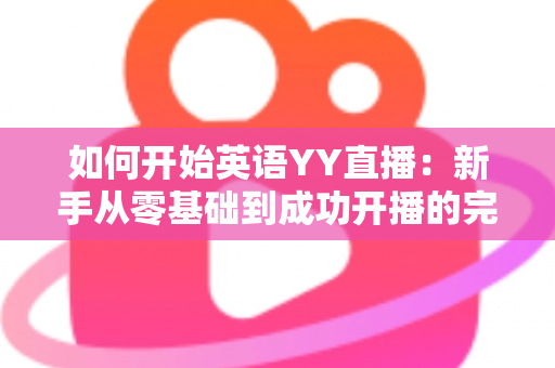 如何开始英语YY直播：新手从零基础到成功开播的完整指南