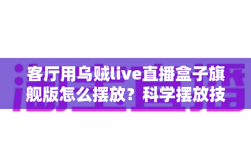 客厅用乌贼live直播盒子旗舰版怎么摆放?科学摆放技巧全攻略,让观影体验瞬间升级 客厅用乌贼live直播盒子旗舰版怎么摆放?科学摆放技巧全攻略,让观影体验瞬间升级