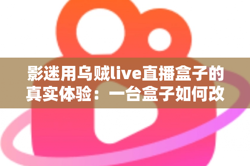 影迷用乌贼live直播盒子的真实体验:一台盒子如何改变我的客厅观影生活?深度实测全解析 影迷用乌贼live直播盒子的真实体验:一台盒子如何改变我的客厅观影生活?深度实测全解析