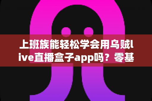 上班族能轻松学会用乌贼live直播盒子app吗?零基础也能快速上手的实用指南 上班族能轻松学会用乌贼live直播盒子app吗?零基础也能快速上手的实用指南
