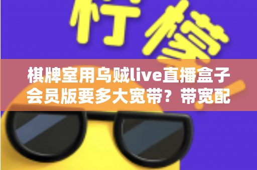 棋牌室用乌贼live直播盒子会员版要多大宽带?带宽配置全攻略与直播优化实用指南 棋牌室用乌贼live直播盒子会员版要多大宽带?带宽配置全攻略与直播优化实用指南