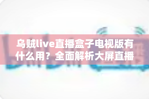 乌贼live直播盒子电视版有什么用？全面解析大屏直播的实用功能与核心价值