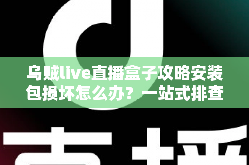 乌贼live直播盒子攻略安装包损坏怎么办？一站式排查与修复全攻略助你顺利安装