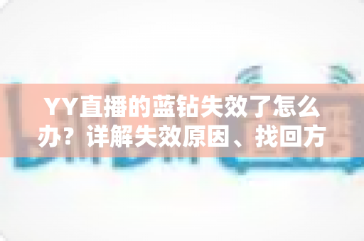 YY直播的蓝钻失效了怎么办？详解失效原因、找回方法与预防技巧全攻略