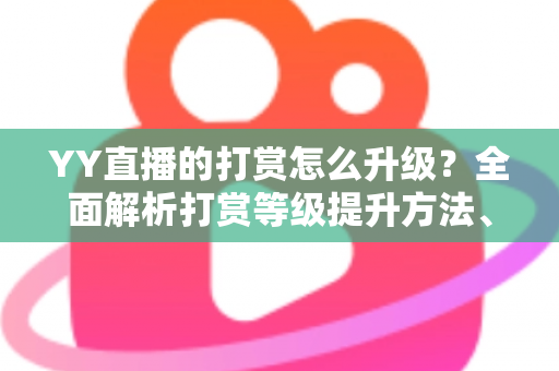 YY直播的打赏怎么升级？全面解析打赏等级提升方法、步骤与专属特权攻略