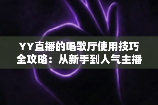 YY直播的唱歌厅使用技巧全攻略：从新手到人气主播的实战指南