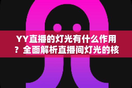 YY直播的灯光有什么作用？全面解析直播间灯光的核心价值与实用布光技巧